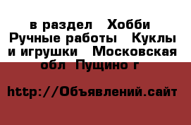  в раздел : Хобби. Ручные работы » Куклы и игрушки . Московская обл.,Пущино г.